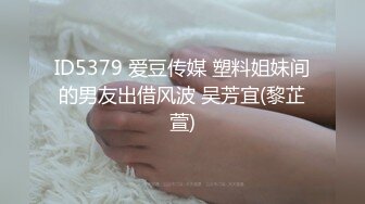 ID5379 爱豆传媒 塑料姐妹间的男友出借风波 吴芳宜(黎芷萱)