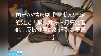 国产AV情景剧【❤️惊魂未定的处男！紧张到爆～打算处理他，反被处男给处理到爽歪歪❤️】