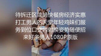 待拆迁区简陋快餐房经济实惠打工男人的天堂年轻鸡妹们服务到位口交内射换姿势随便招来好多男人1080P原版