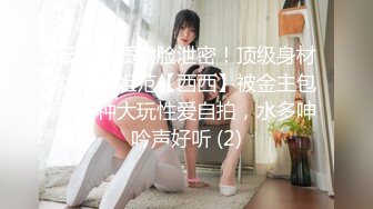 云盘高质露脸泄密！顶级身材女神御姐范【西西】被金主包养各种大玩性爱自拍，水多呻吟声好听 (2)