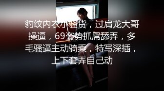 豹纹内衣小骚货，过肩龙大哥操逼，69姿势抓屌舔弄，多毛骚逼主动骑乘，特写深插，上下套弄自己动