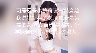 可爱反差小萝莉萌妹 特意给我说她新买了衣服 原来是欠操的女仆装 当然得猛操，小学妹穿女仆装总是那么诱人！ (1)