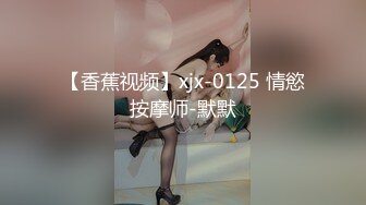 【香蕉视频】xjx-0125 情慾按摩师-默默