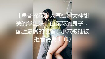 【鱼哥探花】人气嫖娼大神甜美的学生妹，白花花的身子，配上最屌的设备，小穴被插被抠看得爽！ (1)