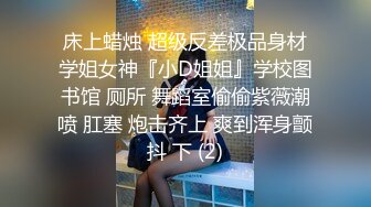 床上蜡烛 超级反差极品身材学姐女神『小D姐姐』学校图书馆 厕所 舞蹈室偷偷紫薇潮喷 肛塞 炮击齐上 爽到浑身颤抖 下 (2)