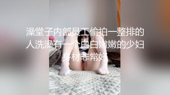 澡堂子内部员工偷拍一整排的人洗澡有一个白白嫩嫩的少妇身材非常好