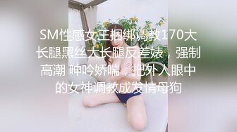 SM性感女王捆绑调教170大长腿黑丝大长腿反差婊，强制高潮 呻吟娇喘，把外人眼中的女神调教成发情母狗