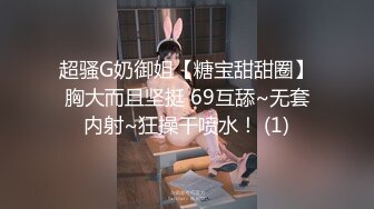 超骚G奶御姐【糖宝甜甜圈】胸大而且坚挺 69互舔~无套内射~狂操干喷水！ (1)