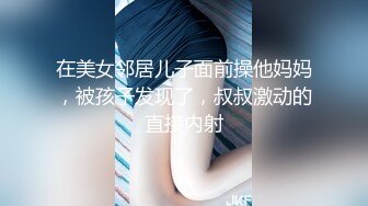 在美女邻居儿子面前操他妈妈，被孩子发现了，叔叔激动的直接内射