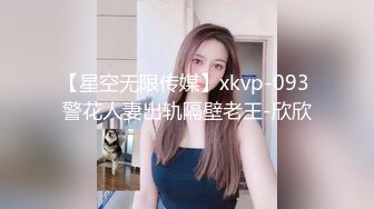 【星空无限传媒】xkvp-093 警花人妻出轨隔壁老王-欣欣