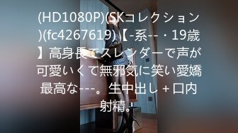 (HD1080P)(SKコレクション)(fc4267619)【-系--・19歳】高身長でスレンダーで声が可愛いくて無邪気に笑い愛嬌最高な---。生中出し＋口内射精。