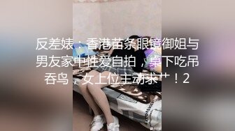 反差婊：香港苗条眼镜御姐与男友家中性爱自拍，桌下吃吊吞鸟，女上位主动求艹！2