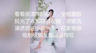 看着很清纯的妹子，全程露脸脱光了衣服陪狼友骚，浴室洗澡诱惑还小跳一下，在家偷偷吸烟给狼友看逼逼特写