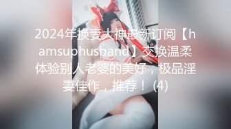 2024年换妻大神最新订阅【hamsuphusband】交换温柔体验别人老婆的美好，极品淫妻佳作，推荐！ (4)