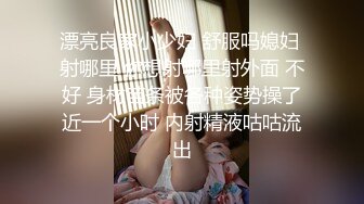 漂亮良家小少妇 舒服吗媳妇 射哪里 你想射哪里射外面 不好 身材苗条被各种姿势操了近一个小时 内射精液咕咕流出