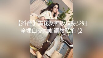 【抖音】雪花女神级纹身少妇全裸口交啪啪调教私拍 (2