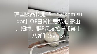 韩国极品长腿TS「dalkom sugar」OF日常性爱私拍 露出、捆缚、群P尺度拉满【第十八弹】(5v) (5)