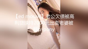 【ed mosaic】老公欠债被高利贷挟持2000元出卖老婆被群p-pony