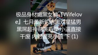 极品身材媚黑女神『Wifelove』七月最新约炮黑双星猛男 黑屌超神前裹后操 小逼直接干废 内射漂亮小逼 下 (1)