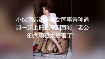 小伙酒店约炮美女同事各种道具一起上把她干到直喊“老公的大鸡巴太厉害了”