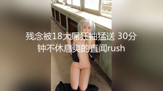 残念被18大屌狂抽猛送 30分钟不休息爽的直闻rush