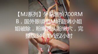 【MJ系列】外站售价700RMB，国外眼镜哥M奸超嫩小姐姐破除，粉嫩乳头粉嫩穴，完整版34P 1V近2小时