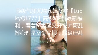 顶级气质尤物御姐女神『LuckyQL777』高级VIP群最新福利，看着娇妻腿叉开被帅哥乱插心理是又爱又恨，超级淫乱 (5)