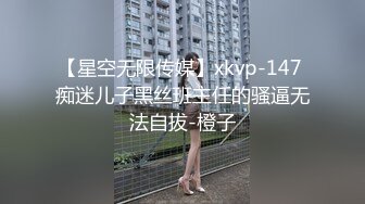 【星空无限传媒】xkvp-147 痴迷儿子黑丝班主任的骚逼无法自拔-橙子