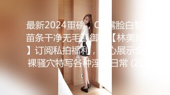 最新2024重磅，OF露脸白皙苗条干净无毛逼御姐【林美玲】订阅私拍福利，精心展示全裸骚穴特写各种淫荡日常 (2)