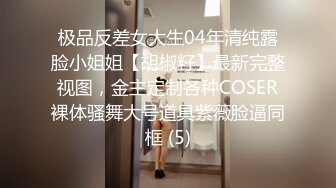 极品反差女大生04年清纯露脸小姐姐【胡椒籽】最新完整视图，金主定制各种COSER裸体骚舞大号道具紫薇脸逼同框 (5)