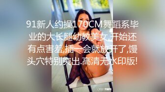 91新人约操170CM舞蹈系毕业的大长腿幼教美女,开始还有点害羞,插一会就放开了,馒头穴特别突出.高清无水印版!