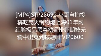 [MP4]STP28692 小哥自拍投稿吃完火锅约炮上海01年网红脸极品黑丝幼师排卵期被无套中出爽到嗷嗷叫 VIP0600