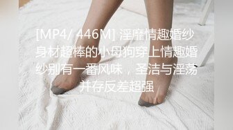 [MP4/ 446M] 淫靡情趣婚纱 身材超棒的小母狗穿上情趣婚纱别有一番风味，圣洁与淫荡并存反差超强