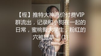 【桎】推特大神高价付费VIP群流出，记录和小狗在一起的日常，蜜桃臀大学生，粉红的穴被狂草！ (1)