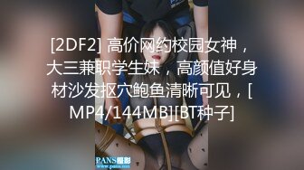 [2DF2] 高价网约校园女神，大三兼职学生妹，高颜值好身材沙发抠穴鲍鱼清晰可见，[MP4/144MB][BT种子]