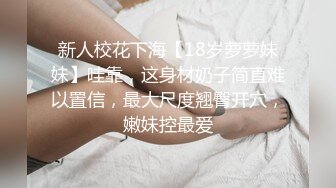 新人校花下海【18岁萝萝妹妹】哇靠，这身材奶子简直难以置信，最大尺度翘臀开穴，嫩妹控最爱