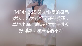 [MP4/ 2.25G] 毕业季的极品婊妹，来大姨妈了还在发骚，草她小嘴玩她极品大奶子乳交好刺激，淫声荡语不断