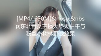 [MP4/ 670M]&nbsp;&nbsp;东北音女主播大热天中午与粉丝小树林野战放尿