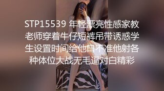 STP15539 年轻漂亮性感家教老师穿着牛仔短裤吊带诱惑学生设置时间给他口不准他射各种体位大战无毛逼对白精彩