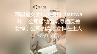 韩国前女团成员模特『sunwall』✅公司落地窗前爆插反差女神，公司的高冷女神在主人爸爸面前