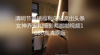 清明节重磅福利鸟站流出头条女神乔安和摄影师啪啪视频1080高清原版