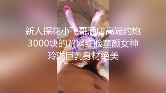 新人探花小飞哥酒店高端约炮3000块的??网红脸童颜女神玲珑巨乳身材绝美