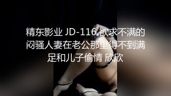 精东影业 JD-116 欲求不满的闷骚人妻在老公那里得不到满足和儿子偷情 欣欣