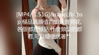 [MP4/ 1.51G]&nbsp;&nbsp;極品高顔值四姐妹齊開花,各個都是極品,什麽類型的都有,可以隨便挑著艹