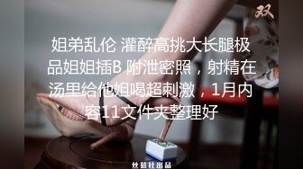 姐弟乱伦 灌醉高挑大长腿极品姐姐插B 附泄密照，射精在汤里给他姐喝超刺激，1月内容11文件夹整理好