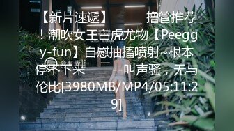 【新片速遞】 ✨✨✨ 撸管推荐！潮吹女王白虎尤物【Peeggy-fun】自慰抽搐喷射~根本停不下来✨✨✨--叫声骚，无与伦比[3980MB/MP4/05:11:29]