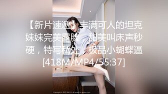 【新片速遞】丰满可人的坦克妹妹完美露脸，甜美叫床声秒硬，特写私处，极品小蝴蝶逼[418M/MP4/55:37]