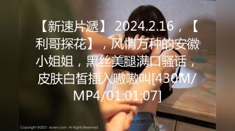 【新速片遞】 2024.2.16，【利哥探花】，风情万种的安徽小姐姐，黑丝美腿满口骚话，皮肤白皙插入嗷嗷叫[430M/MP4/01:01:07]