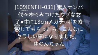 [109IENFH-031] 素人ナンパ 代々木でみつけたウブな女子●生に18cmメガチ○ポを素股してもらったら、こんなにヤラしい事になりました。 ゆのんちゃん