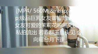 [MP4/ 560M]&nbsp;&nbsp;极品巨乳女友御姐范十足的女友可爱的茉莉花啪啪交视图私拍流出 若非群玉山头见 会向瑶台月下逢